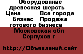 Оборудование древесная шерсть  › Цена ­ 100 - Все города Бизнес » Продажа готового бизнеса   . Московская обл.,Серпухов г.